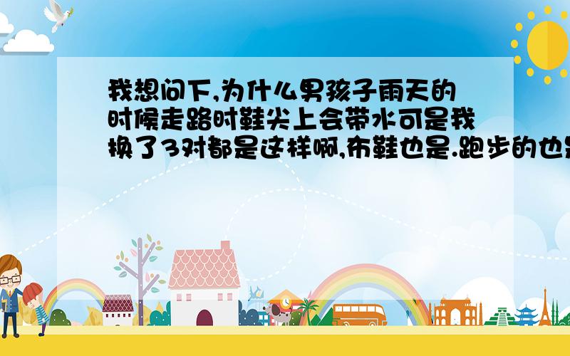 我想问下,为什么男孩子雨天的时候走路时鞋尖上会带水可是我换了3对都是这样啊,布鞋也是.跑步的也是.还有,我表哥也是这样哦!