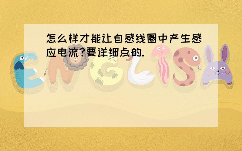 怎么样才能让自感线圈中产生感应电流?要详细点的.