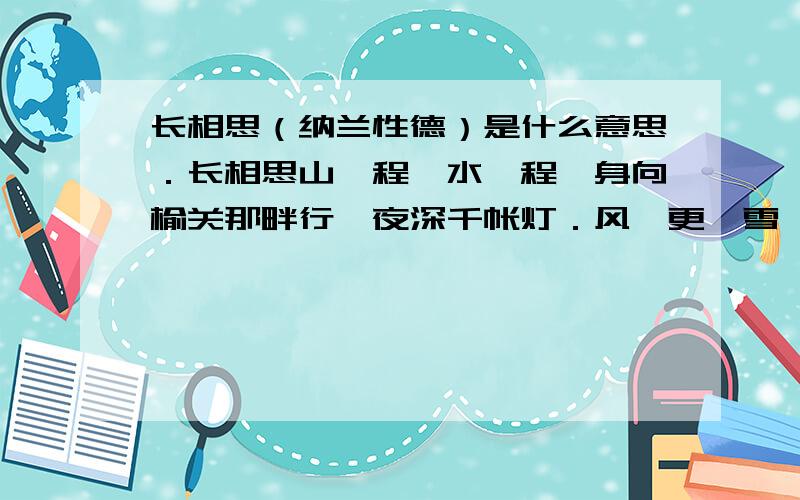 长相思（纳兰性德）是什么意思．长相思山一程,水一程,身向榆关那畔行,夜深千帐灯．风一更,雪一更,聒碎乡心梦不成,故园无此声．