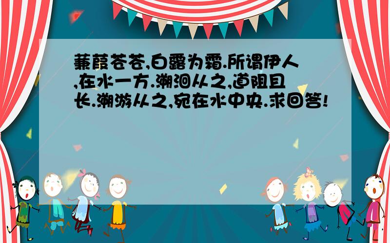 蒹葭苍苍,白露为霜.所谓伊人,在水一方.溯洄从之,道阻且长.溯游从之,宛在水中央.求回答!