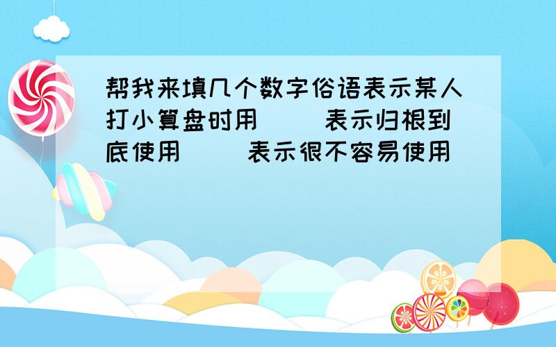 帮我来填几个数字俗语表示某人打小算盘时用（ ）表示归根到底使用（ ）表示很不容易使用（ ）