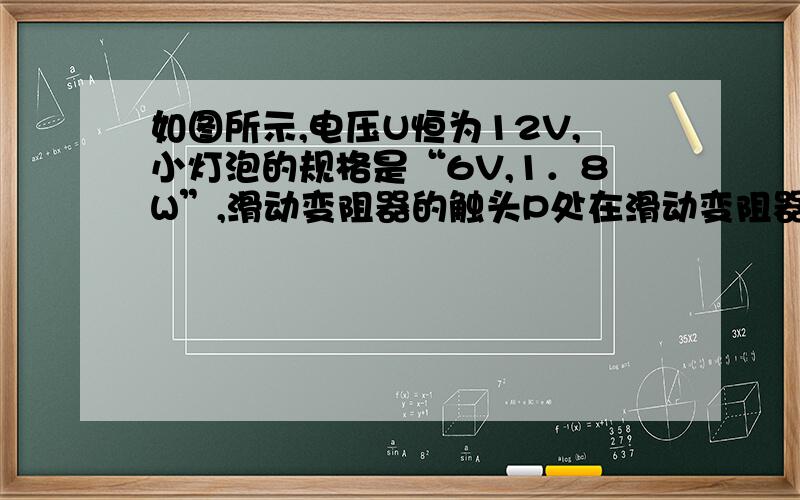 如图所示,电压U恒为12V,小灯泡的规格是“6V,1．8W”,滑动变阻器的触头P处在滑动变阻器的中间,要使小灯泡能正常发光,触头P应A、适当向下滑动一点   B、适当向上滑动一点C、不动