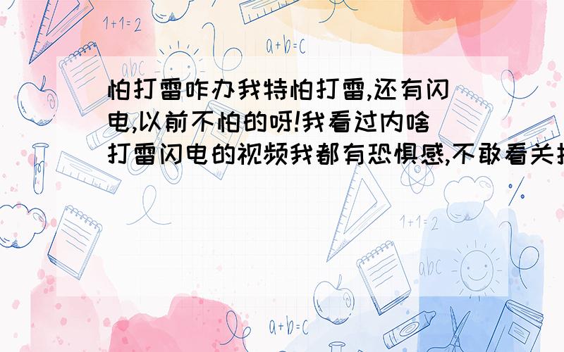 怕打雷咋办我特怕打雷,还有闪电,以前不怕的呀!我看过内啥打雷闪电的视频我都有恐惧感,不敢看关掉的