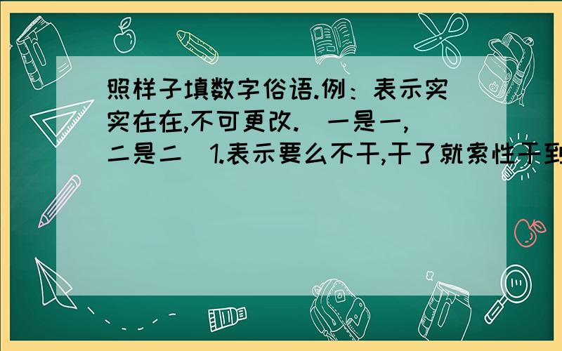 照样子填数字俗语.例：表示实实在在,不可更改.（一是一,二是二）1.表示要么不干,干了就索性干到底.____2.表示一样东西两人平分.——