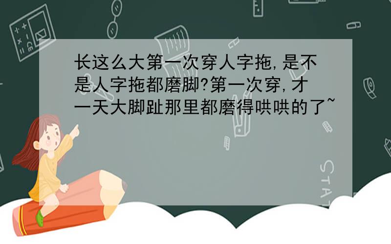 长这么大第一次穿人字拖,是不是人字拖都磨脚?第一次穿,才一天大脚趾那里都磨得哄哄的了~