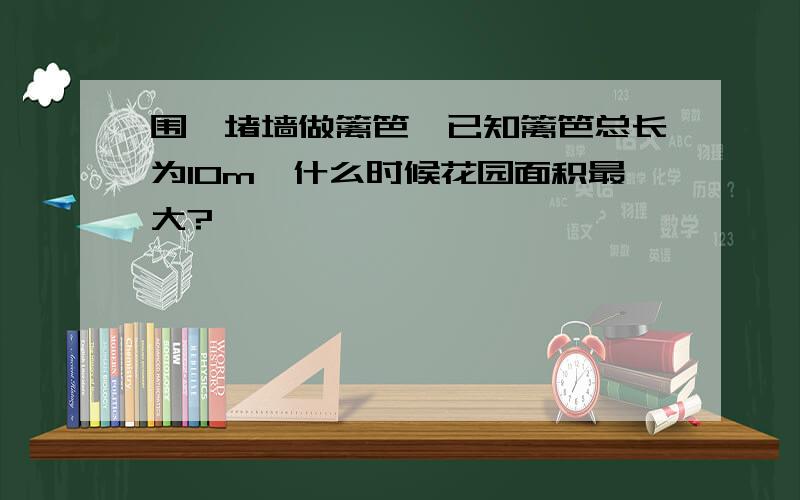 围一堵墙做篱笆,已知篱笆总长为10m,什么时候花园面积最大?