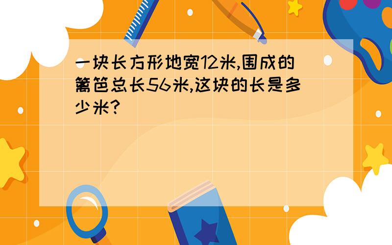 一块长方形地宽12米,围成的篱笆总长56米,这块的长是多少米?