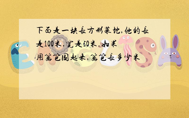 下面是一块长方形菜地,他的长是100米,宽是50米.如果用篱笆围起来,篱笆长多少米