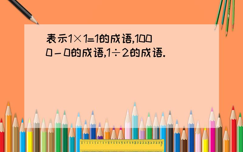 表示1×1=1的成语,1000－0的成语,1÷2的成语.