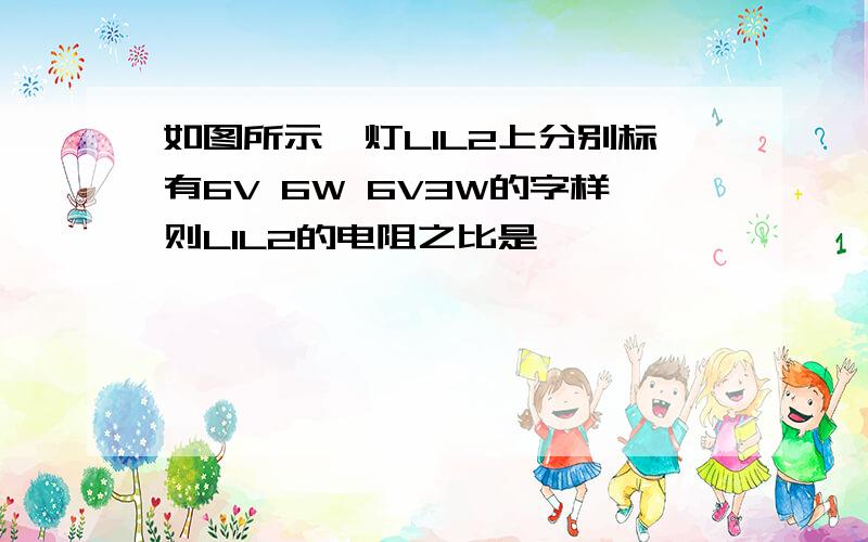 如图所示,灯L1L2上分别标有6V 6W 6V3W的字样则L1L2的电阻之比是