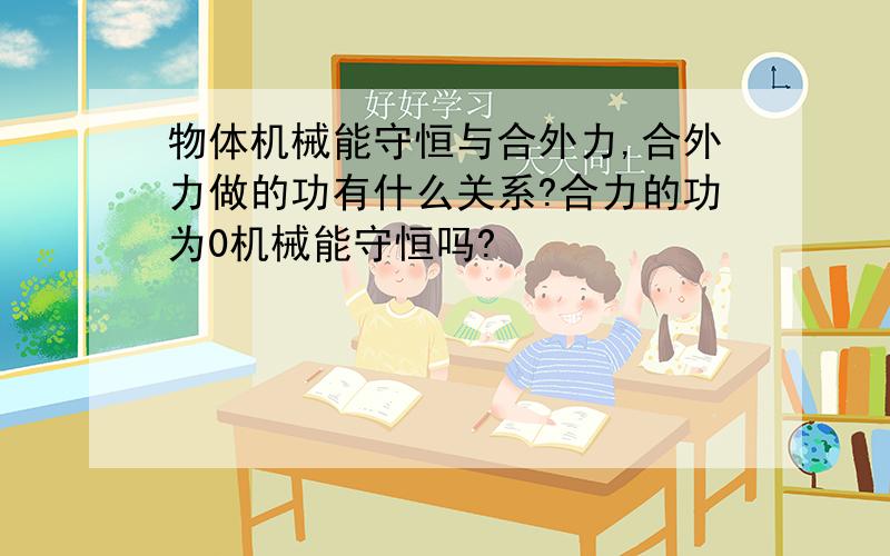 物体机械能守恒与合外力,合外力做的功有什么关系?合力的功为0机械能守恒吗?