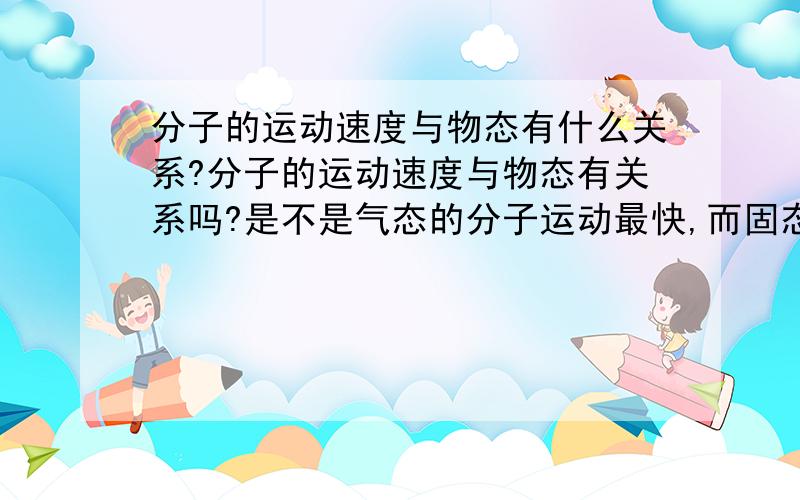 分子的运动速度与物态有什么关系?分子的运动速度与物态有关系吗?是不是气态的分子运动最快,而固态的物质分子运动最慢?