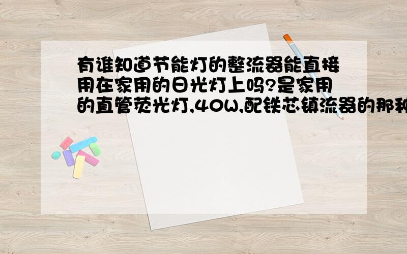 有谁知道节能灯的整流器能直接用在家用的日光灯上吗?是家用的直管荧光灯,40W,配铁芯镇流器的那种