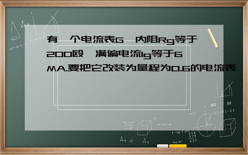 有一个电流表G,内阻Rg等于200殴,满偏电流Ig等于6MA.要把它改装为量程为0.6的电流表,要并联多大的电阻