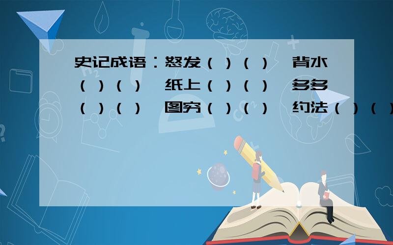 史记成语：怒发（）（）、背水（）（）、纸上（）（）、多多（）（）、图穷（）（）、约法（）（）