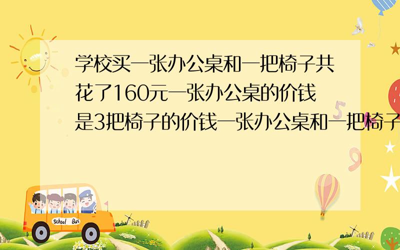 学校买一张办公桌和一把椅子共花了160元一张办公桌的价钱是3把椅子的价钱一张办公桌和一把椅子各多少元要求算式