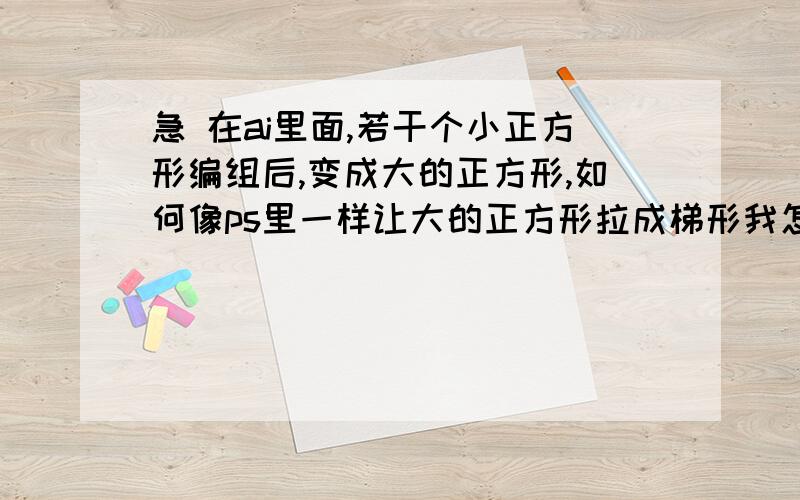 急 在ai里面,若干个小正方形编组后,变成大的正方形,如何像ps里一样让大的正方形拉成梯形我怎么拉也是拉的小正方形 怎么操作啊 急在ai里面 我不是画了一个正方形嘛 然后我复制了10多个