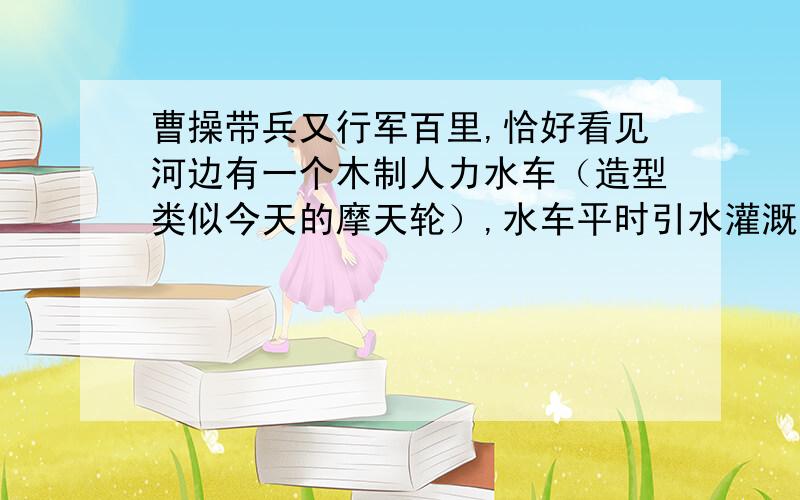 曹操带兵又行军百里,恰好看见河边有一个木制人力水车（造型类似今天的摩天轮）,水车平时引水灌溉农田,但需要人力驱动,水车上装着10个盛水的水桶,每个水桶每隔1分钟就到达出水口. 曹操