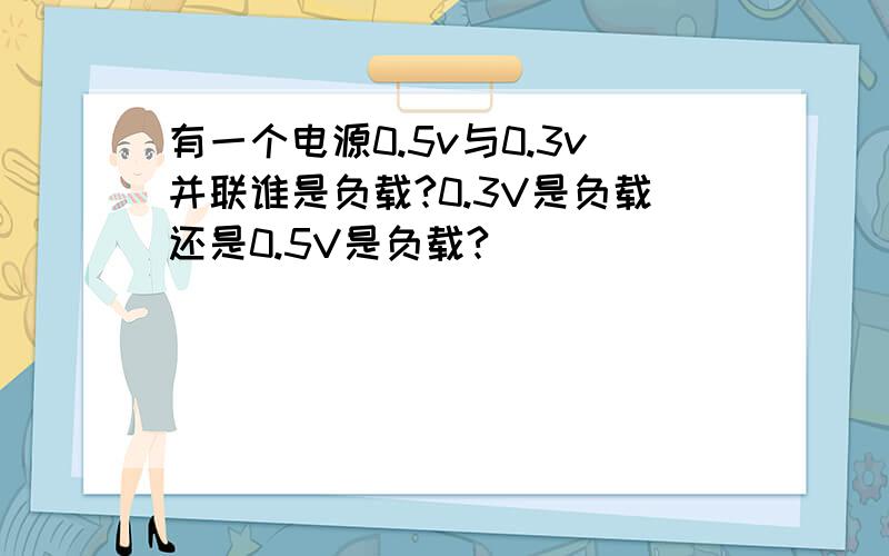 有一个电源0.5v与0.3v并联谁是负载?0.3V是负载还是0.5V是负载?