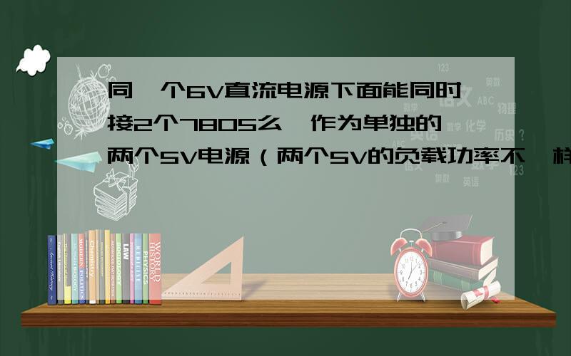 同一个6V直流电源下面能同时接2个7805么,作为单独的两个5V电源（两个5V的负载功率不一样）如图