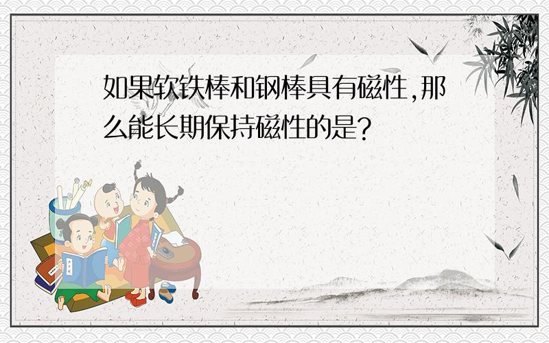 如果软铁棒和钢棒具有磁性,那么能长期保持磁性的是?