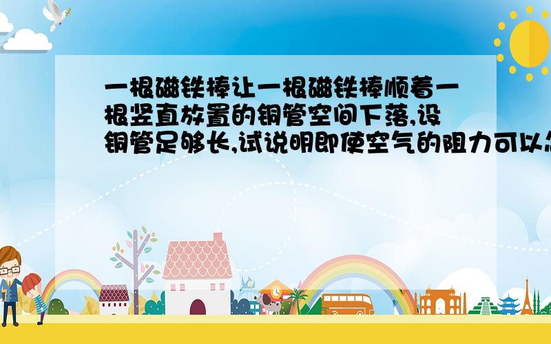 一根磁铁棒让一根磁铁棒顺着一根竖直放置的铜管空间下落,设铜管足够长,试说明即使空气的阻力可以忽略不计,铁棒最终也将达到一个恒定速率下降.