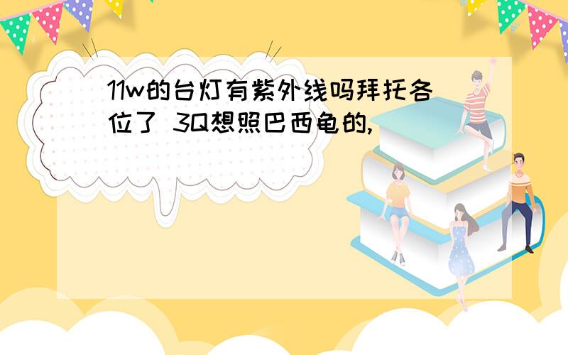 11w的台灯有紫外线吗拜托各位了 3Q想照巴西龟的,