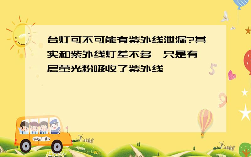 台灯可不可能有紫外线泄漏?其实和紫外线灯差不多,只是有一层萤光粉吸收了紫外线