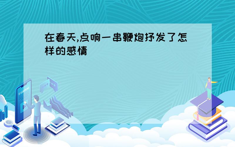 在春天,点响一串鞭炮抒发了怎样的感情