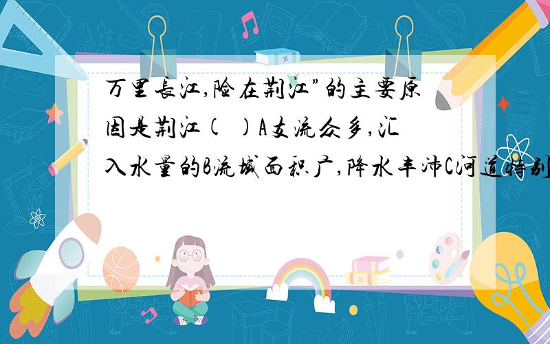 万里长江,险在荆江”的主要原因是荆江( )A支流众多,汇入水量的B流域面积广,降水丰沛C河道特别弯曲,水流