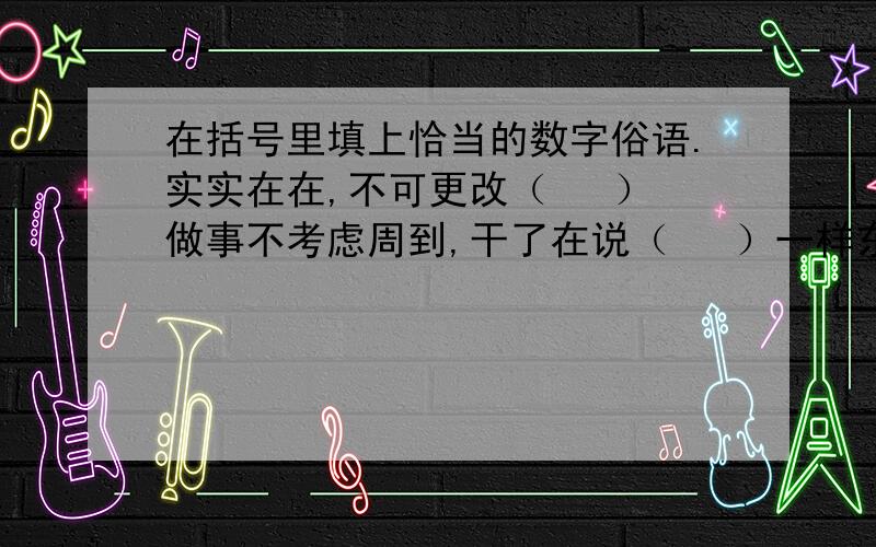 在括号里填上恰当的数字俗语.实实在在,不可更改（   ）做事不考虑周到,干了在说（   ）一样东西两人平分（    ）某人干事麻利（   ）差不多了（  ）某人打小算盘（   ）归根到底（   ）把