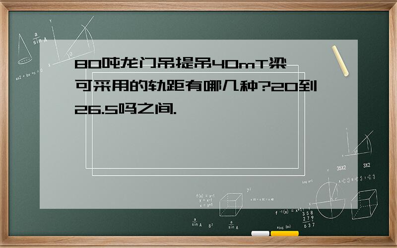 80吨龙门吊提吊40mT梁,可采用的轨距有哪几种?20到26.5吗之间.