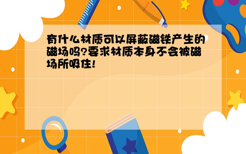 有什么材质可以屏蔽磁铁产生的磁场吗?要求材质本身不会被磁场所吸住!