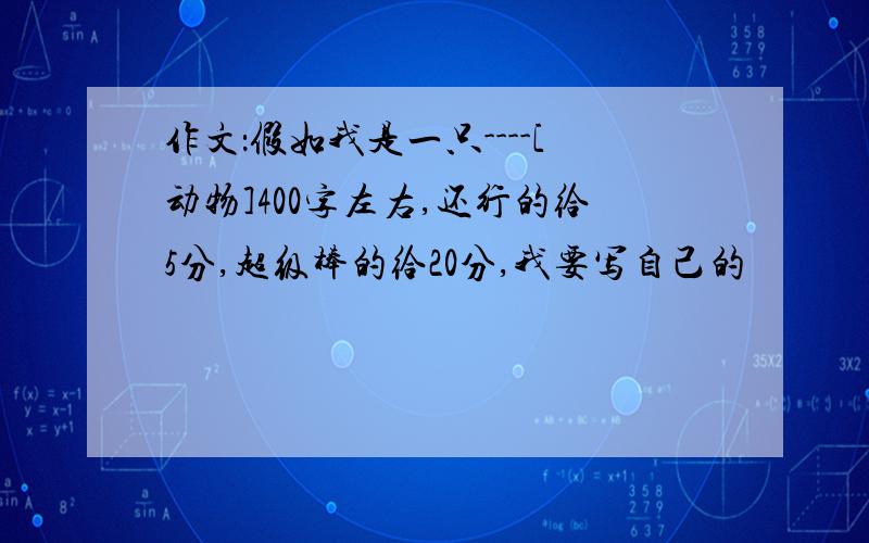 作文：假如我是一只----[动物]400字左右,还行的给5分,超级棒的给20分,我要写自己的