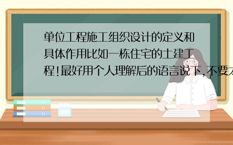 单位工程施工组织设计的定义和具体作用比如一栋住宅的土建工程!最好用个人理解后的语言说下,不要太笼统的概念!