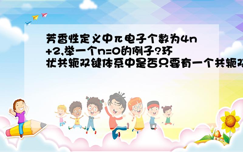 芳香性定义中π电子个数为4n+2,举一个n=0的例子?环状共轭双键体系中是否只要有一个共轭双键即可?休克尔规则:一个单环化合物只要具有平面离域（环状共轭双键体系）体系,它的 π 电子数为