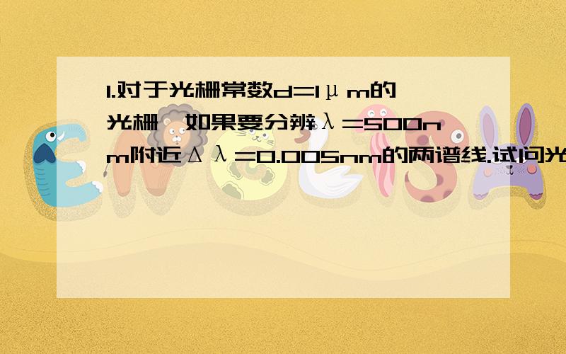 1.对于光栅常数d=1μm的光栅,如果要分辨λ=500nm附近Δλ=0.005nm的两谱线.试问光栅的宽度和使用级次.对于光栅常数d=1μm的光栅，如果要分辨λ=500nm附近Δλ=0.005nm的两谱线。试问光栅的宽度和使用