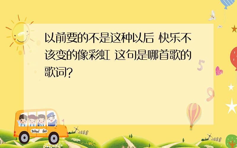 以前要的不是这种以后 快乐不该变的像彩虹 这句是哪首歌的歌词?