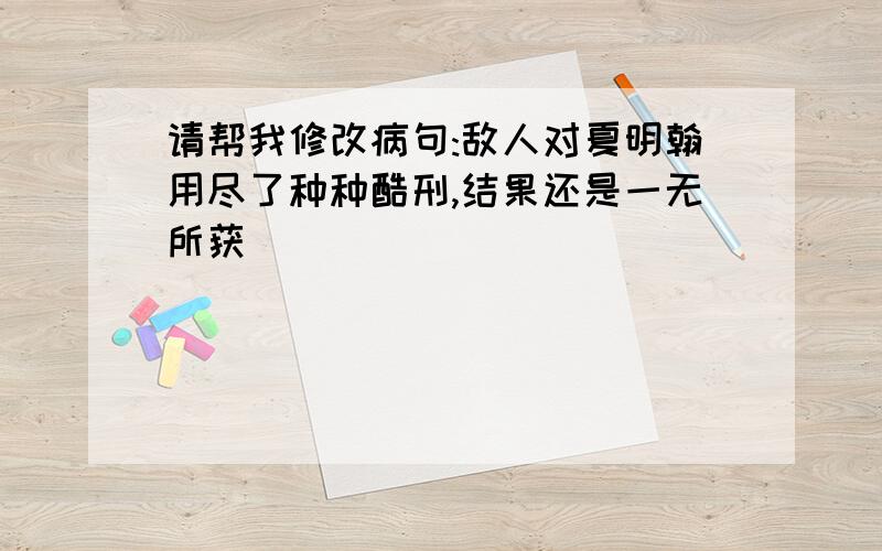 请帮我修改病句:敌人对夏明翰用尽了种种酷刑,结果还是一无所获