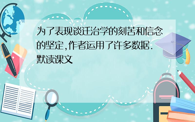 为了表现谈迁治学的刻苦和信念的坚定,作者运用了许多数据.默读课文