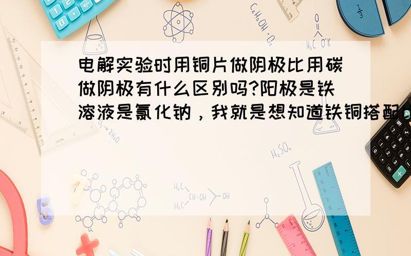 电解实验时用铜片做阴极比用碳做阴极有什么区别吗?阳极是铁溶液是氯化钠，我就是想知道铁铜搭配比铁碳搭配有什么好处会不会有什么电势差的加大之类的效果？