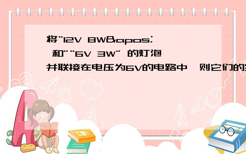 将“12V 8W' 和”“6V 3W” 的灯泡并联接在电压为6V的电路中,则它们的实际功率值比是多少?