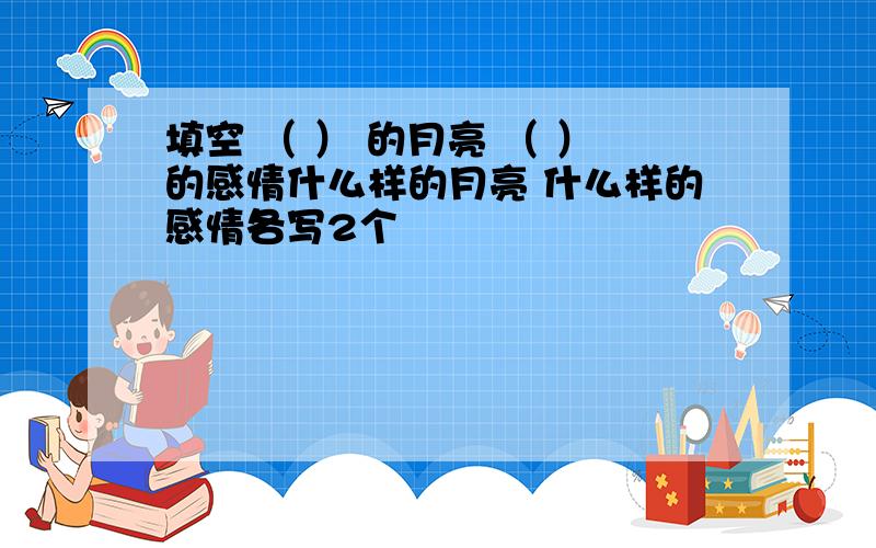 填空 （ ） 的月亮 （ ）的感情什么样的月亮 什么样的感情各写2个