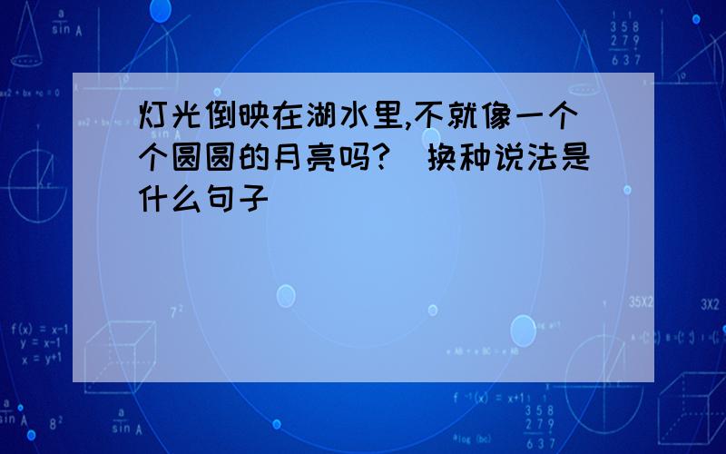 灯光倒映在湖水里,不就像一个个圆圆的月亮吗?(换种说法是什么句子)