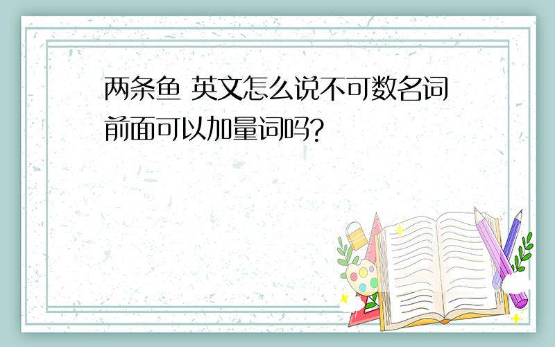 两条鱼 英文怎么说不可数名词前面可以加量词吗?