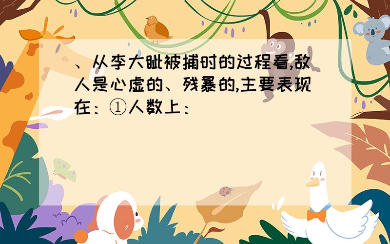 、从李大钊被捕时的过程看,敌人是心虚的、残暴的,主要表现在：①人数上：____________________________急、从李大钊被捕时的过程看,敌人是心虚的、残暴的,主要表现在：①人数上：_________________