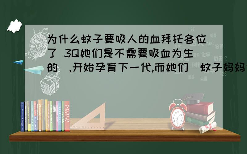 为什么蚊子要吸人的血拜托各位了 3Q她们是不需要吸血为生的),开始孕育下一代,而她们(蚊子妈妈也是母亲啊!)的下一代在腹中成长时最需要的就是蛋白质,...,她们便找到一个安全而适宜的环