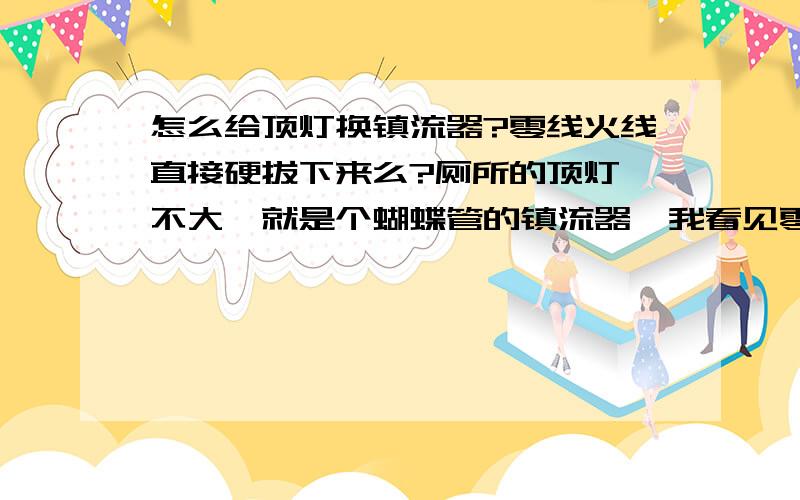 怎么给顶灯换镇流器?零线火线直接硬拔下来么?厕所的顶灯,不大,就是个蝴蝶管的镇流器,我看见零线火线都插进镇流器里,而镇流器用螺丝拧在吸顶灯托盘上,从来没拆过,现在仅仅是把蝴蝶管