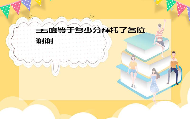 35度等于多少分拜托了各位 谢谢