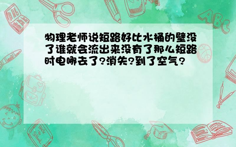 物理老师说短路好比水桶的壁没了谁就会流出来没有了那么短路时电哪去了?消失?到了空气?